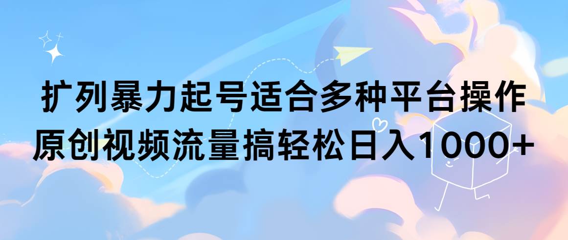扩列暴力起号适合多种平台操作原创视频流量搞轻松日入1000+-蓝图副业
