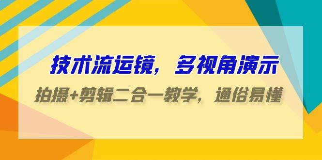 技术流-运镜，多视角演示，拍摄+剪辑二合一教学，通俗易懂（70节课）-蓝图副业