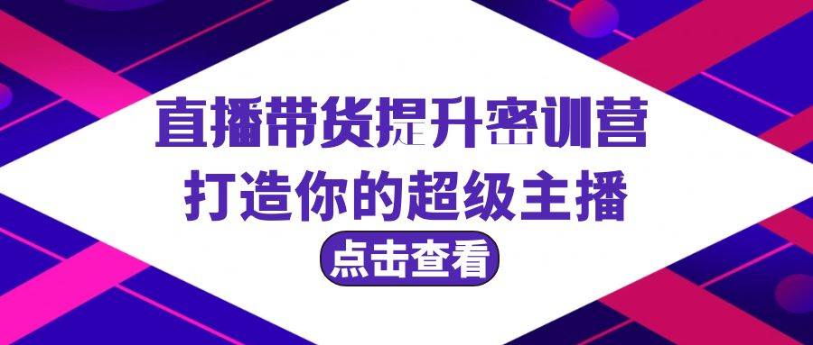 直播带货提升特训营，打造你的超级主播（3节直播课+配套资料）-蓝图副业
