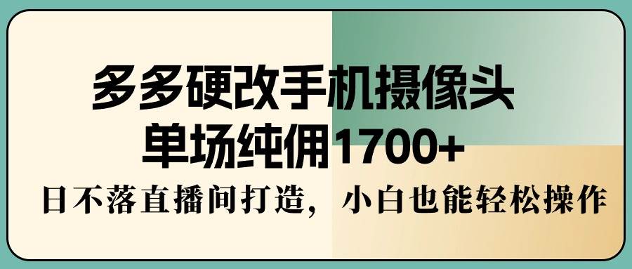 多多硬改手机摄像头，单场纯佣1700+，日不落直播间打造，小白也能轻松操作-蓝图副业