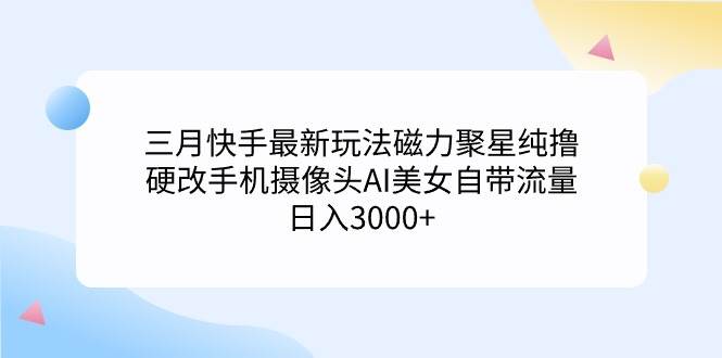 三月快手最新玩法磁力聚星纯撸，硬改手机摄像头AI美女自带流量日入3000+…-蓝图副业