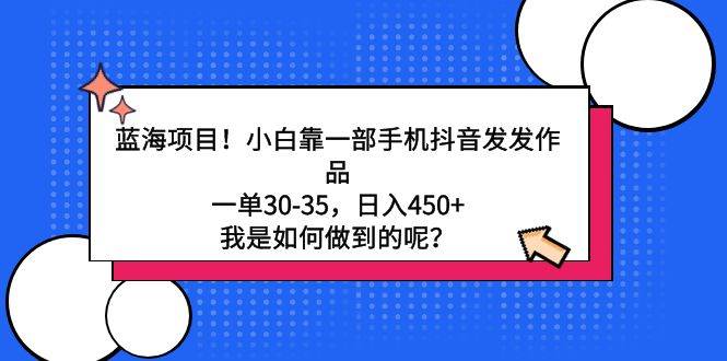 蓝海项目！小白靠一部手机抖音发发作品，一单30-35，日入450+，我是如何…-蓝图副业