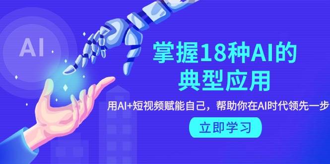 掌握18种AI的典型应用，用AI+短视频 赋能自己，帮助你在AI时代领先一步-蓝图副业
