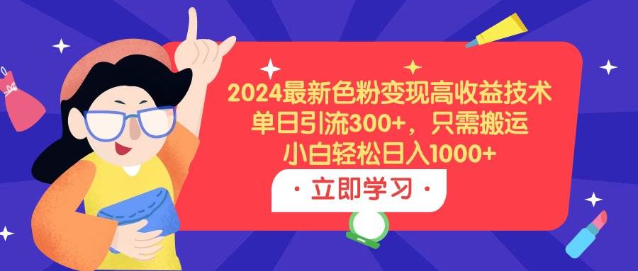 2024最新色粉变现高收益技术，单日引流300+，只需搬运，小白轻松日入1000+-蓝图副业