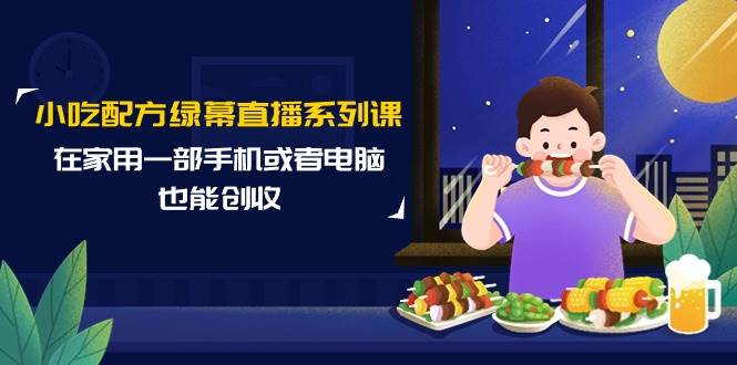 小吃配方绿幕直播系列课，在家用一部手机或者电脑也能创收（14节课）-蓝图副业