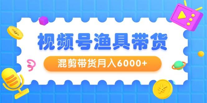 视频号渔具带货，混剪带货月入6000+，起号剪辑选品带货-蓝图副业