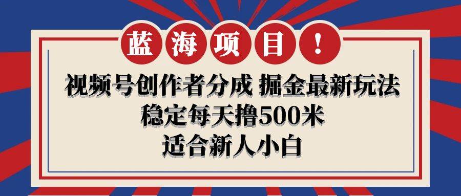 【蓝海项目】视频号创作者分成 掘金最新玩法 稳定每天撸500米 适合新人小白-蓝图副业