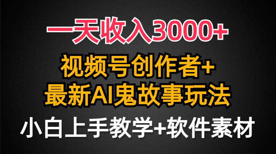 一天收入3000+，视频号创作者AI创作鬼故事玩法，条条爆流量，小白也能轻…-蓝图副业