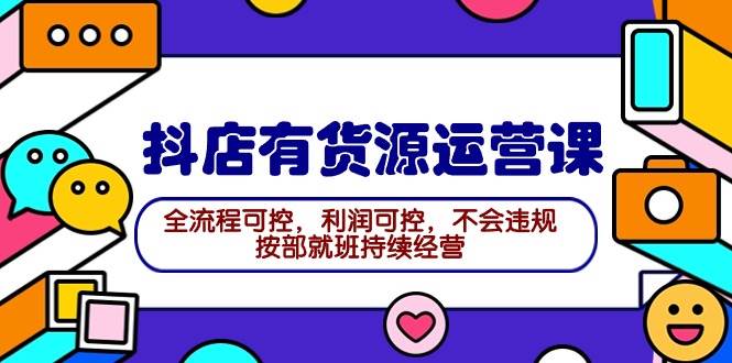 2024抖店有货源运营课：全流程可控，利润可控，不会违规，按部就班持续经营-蓝图副业