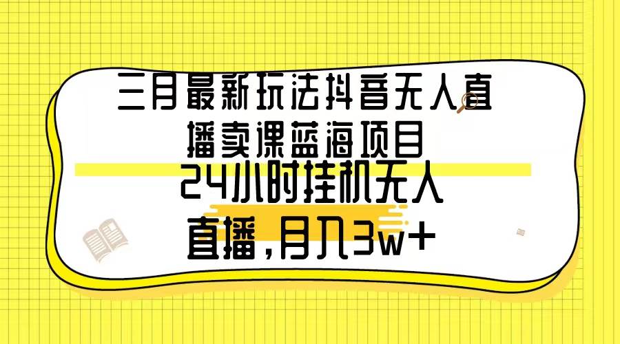 三月最新玩法抖音无人直播卖课蓝海项目，24小时无人直播，月入3w+-蓝图副业