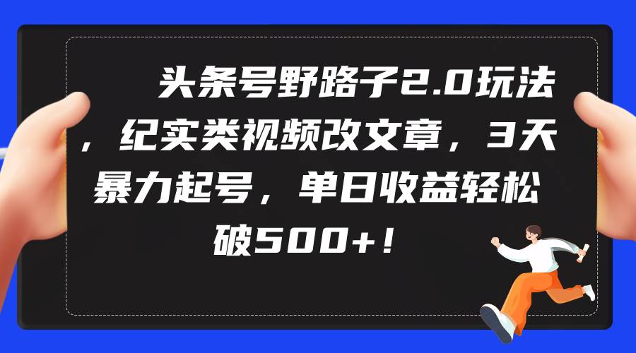 头条号野路子2.0玩法，纪实类视频改文章，3天暴力起号，单日收益轻松破500+-蓝图副业