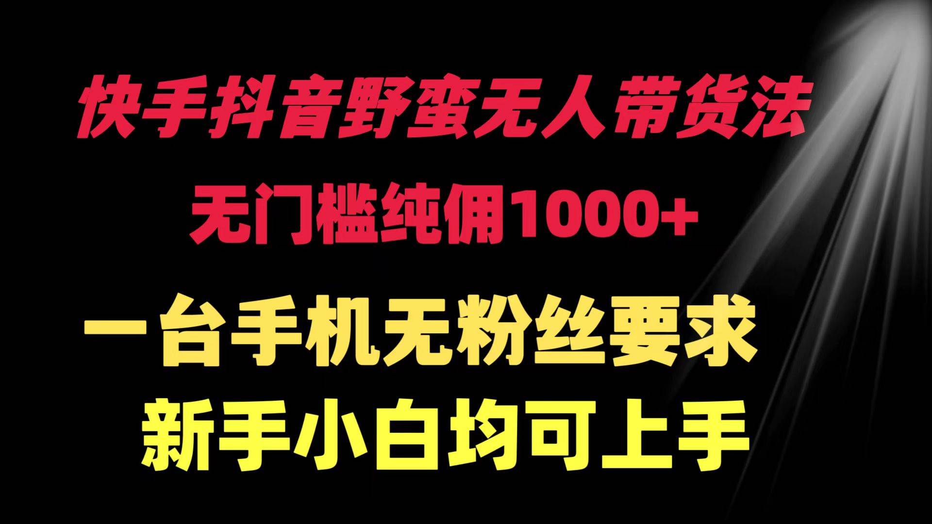 快手抖音野蛮无人带货法 无门槛纯佣1000+ 一台手机无粉丝要求新手小白…-蓝图副业