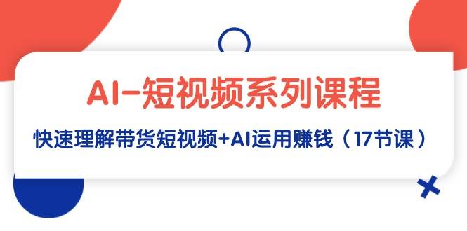 AI-短视频系列课程，快速理解带货短视频+AI运用赚钱（17节课）-蓝图副业