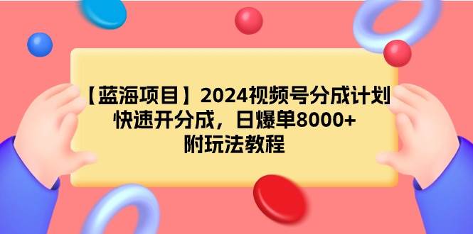 【蓝海项目】2024视频号分成计划，快速开分成，日爆单8000+，附玩法教程-蓝图副业