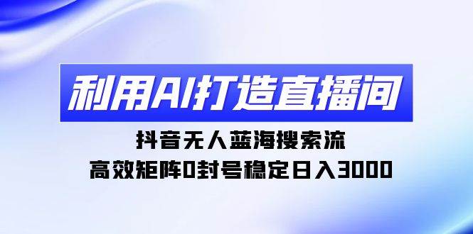利用AI打造直播间，抖音无人蓝海搜索流，高效矩阵0封号稳定日入3000-蓝图副业