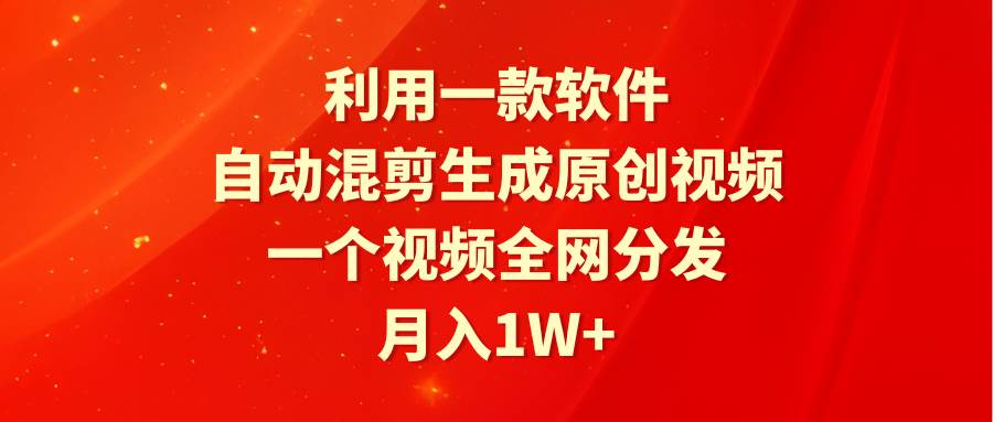 利用一款软件，自动混剪生成原创视频，一个视频全网分发，月入1W+附软件-蓝图副业