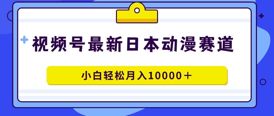 视频号日本动漫蓝海赛道，100%原创，小白轻松月入10000＋-蓝图副业