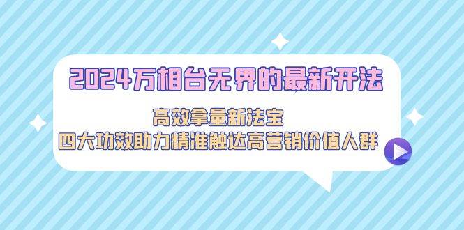 2024万相台无界的最新开法，高效拿量新法宝，四大功效助力精准触达高营…-蓝图副业
