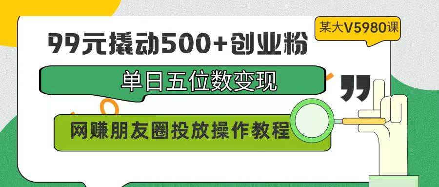 99元撬动500+创业粉，单日五位数变现，网赚朋友圈投放操作教程价值5980！-蓝图副业