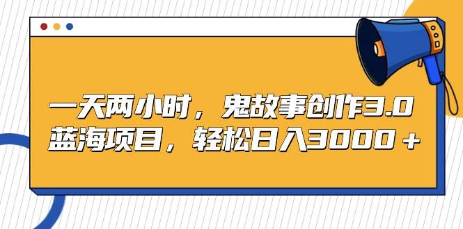 一天两小时，鬼故事创作3.0，蓝海项目，轻松日入3000＋-蓝图副业