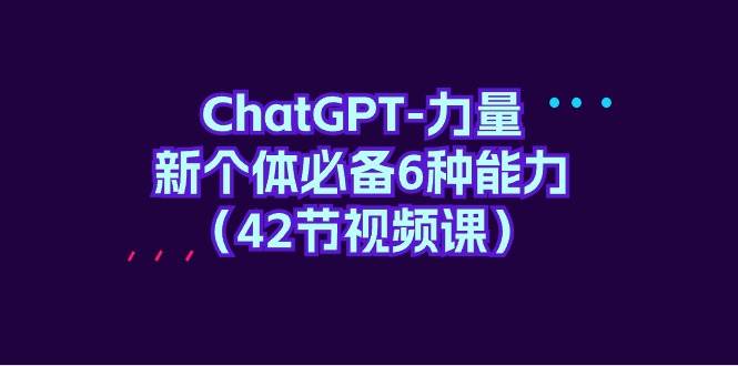 ChatGPT-力量 新个体必备6种能力（42节视频课）-蓝图副业