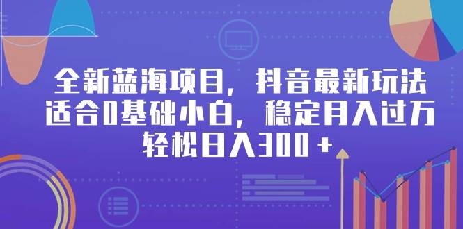 全新蓝海项目，抖音最新玩法，适合0基础小白，稳定月入过万，轻松日入300＋-蓝图副业