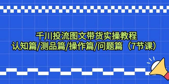 千川投流图文带货实操教程：认知篇/测品篇/操作篇/问题篇（7节课）-蓝图副业