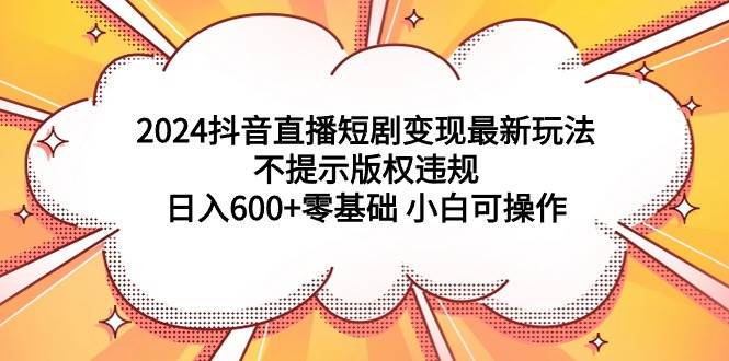 2024抖音直播短剧变现最新玩法，不提示版权违规 日入600+零基础 小白可操作-蓝图副业