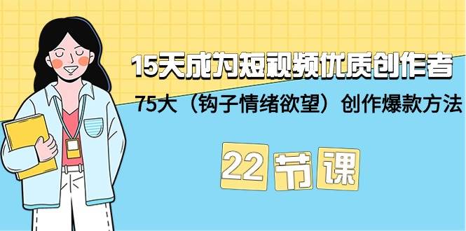 15天成为短视频-优质创作者+75大（钩子-情绪欲望）创作爆款方法-22节课-蓝图副业