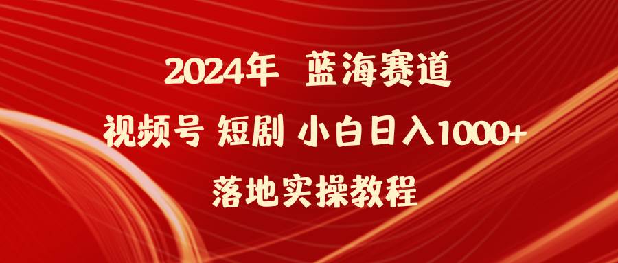 2024年蓝海赛道视频号短剧 小白日入1000+落地实操教程-蓝图副业