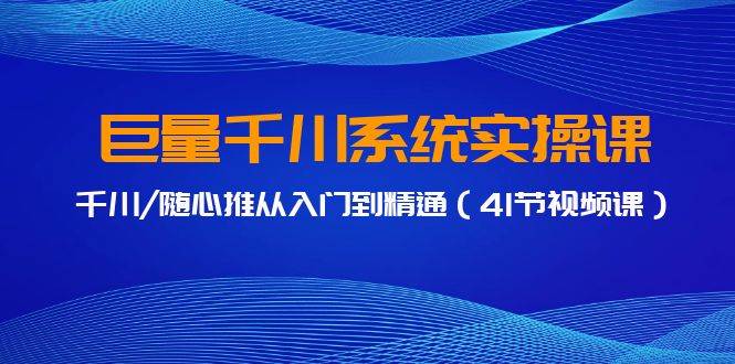 巨量千川系统实操课，千川/随心推从入门到精通（41节视频课）-蓝图副业