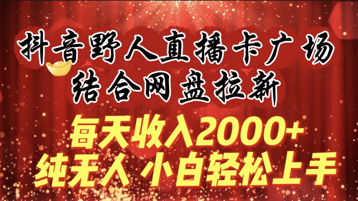 每天收入2000+，抖音野人直播卡广场，结合网盘拉新，纯无人，小白轻松上手-蓝图副业