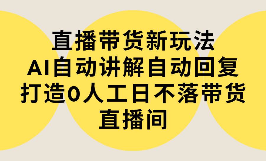 直播带货新玩法，AI自动讲解自动回复 打造0人工日不落带货直播间-教程+软件-蓝图副业