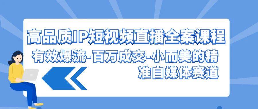 高品质 IP短视频直播-全案课程，有效爆流-百万成交-小而美的精准自媒体赛道-蓝图副业