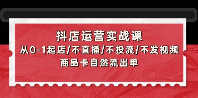 抖店运营实战课：从0-1起店/不直播/不投流/不发视频/商品卡自然流出单-蓝图副业