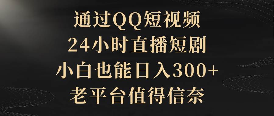 通过QQ短视频、24小时直播短剧，小白也能日入300+，老平台值得信赖-蓝图副业