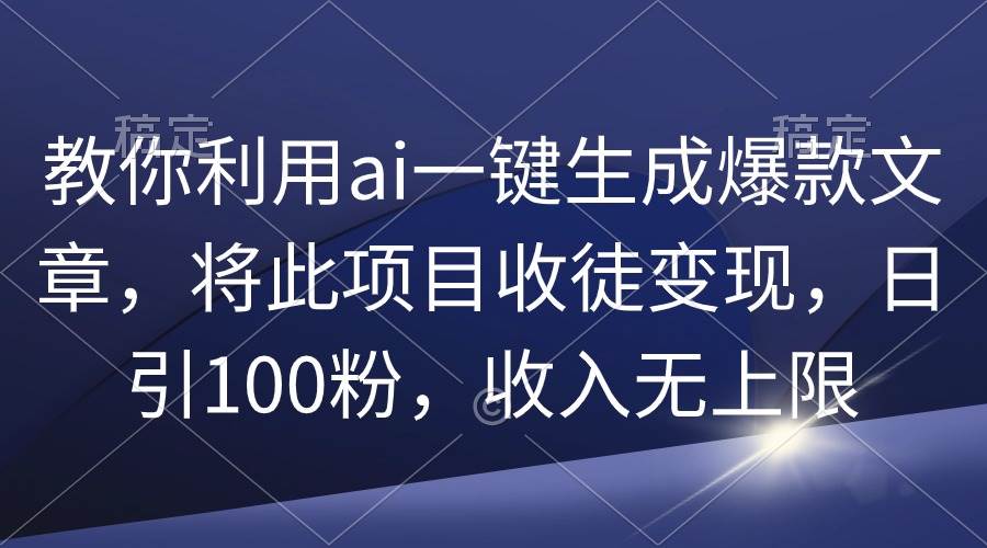 教你利用ai一键生成爆款文章，将此项目收徒变现，日引100粉，收入无上限-蓝图副业