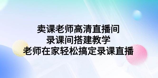 卖课老师高清直播间 录课间搭建教学，老师在家轻松搞定录课直播-蓝图副业