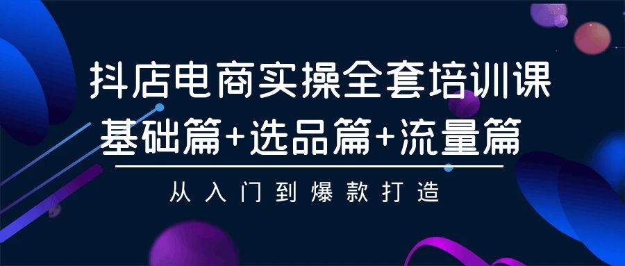 抖店电商实操全套培训课：基础篇+选品篇+流量篇，从入门到爆款打造-蓝图副业