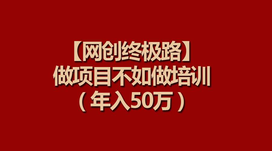 【网创终极路】做项目不如做项目培训，年入50万-蓝图副业