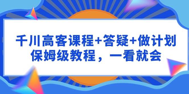 千川 高客课程+答疑+做计划，保姆级教程，一看就会-蓝图副业