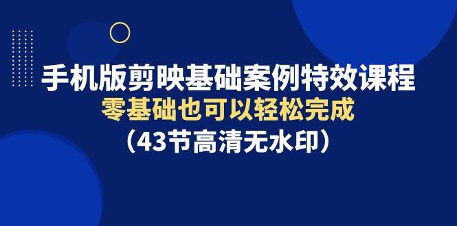 手机版剪映基础案例特效课程，零基础也可以轻松完成（43节高清无水印）-蓝图副业