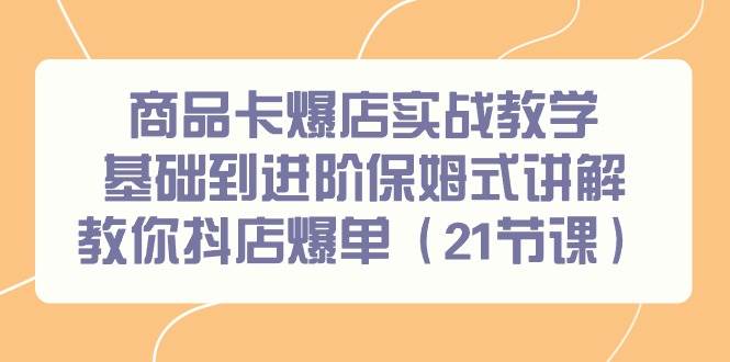 商品卡爆店实战教学，基础到进阶保姆式讲解教你抖店爆单（21节课）-蓝图副业
