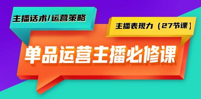 单品运营实操主播必修课：主播话术/运营策略/主播表现力（27节课）-蓝图副业
