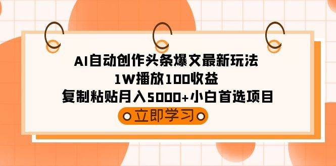AI自动创作头条爆文最新玩法 1W播放100收益 复制粘贴月入5000+小白首选项目-蓝图副业