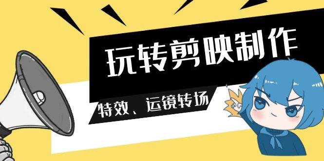 玩转 剪映制作，特效、运镜转场（113节视频）-蓝图副业