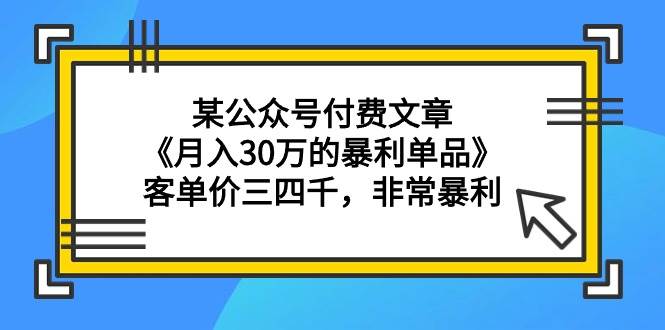 某公众号付费文章《月入30万的暴利单品》客单价三四千，非常暴利-蓝图副业
