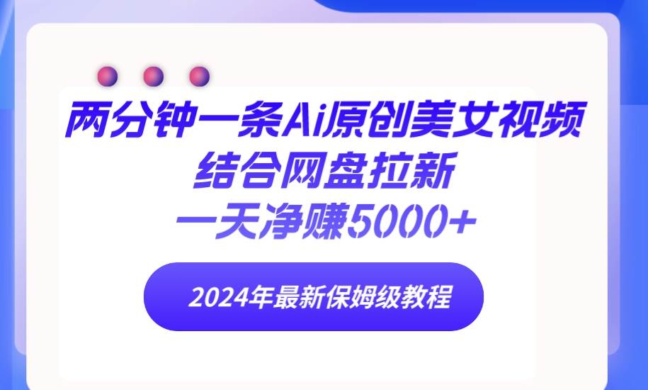 两分钟一条Ai原创美女视频结合网盘拉新，一天净赚5000+ 24年最新保姆级教程-蓝图副业