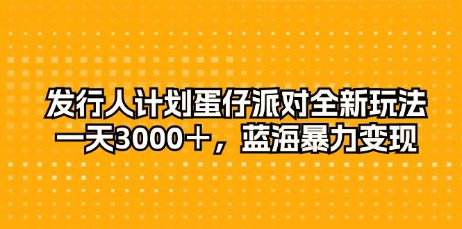 发行人计划蛋仔派对全新玩法，一天3000＋，蓝海暴力变现-蓝图副业