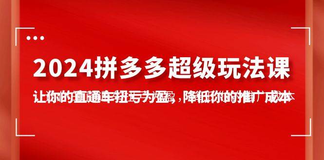 2024拼多多-超级玩法课，让你的直通车扭亏为盈，降低你的推广成本-7节课-蓝图副业